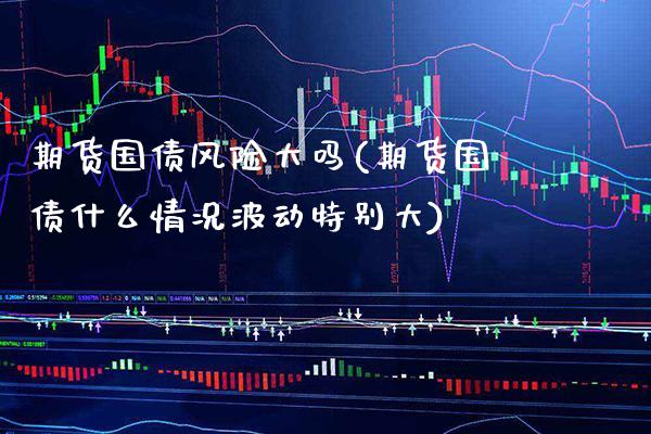 期货国债风险大吗(期货国债什么情况波动特别大) (https://www.njaxzs.com/) 内盘期货 第1张