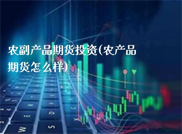 农副产品期货投资(农产品期货怎么样) (https://www.njaxzs.com/) 内盘期货 第1张