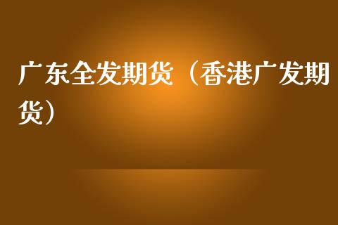 广东全发期货(香港广发期货) 内盘期货 第1张-爱新财经 广东全发期货(香港广发期货) (https://www.njaxzs.com/) 内盘期货 第1张