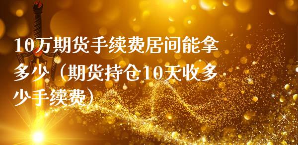 10万期货手续费居间能拿多少（期货持仓10天收多少手续费） (https://www.njaxzs.com/) 期货直播间 第1张