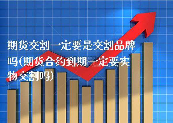 期货交割一定要是交割品牌吗(期货合约到期一定要实物交割吗) (https://www.njaxzs.com/) 原油期货 第1张