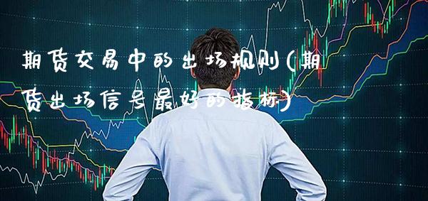 期货交易中的出场规则(期货出场信号最好的指标) (https://www.njaxzs.com/) 期货开户 第1张