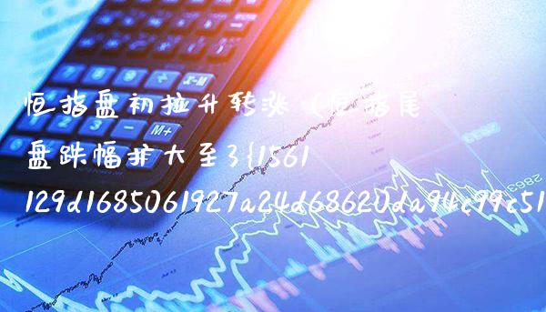 恒指盘初拉升转涨（恒指尾盘跌幅扩大至3） (https://www.njaxzs.com/) 内盘期货 第1张