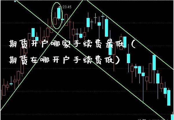 期货开户哪家手续费最低（期货在哪开户手续费低） (https://www.njaxzs.com/) 期货直播间 第1张