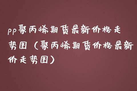 pp聚丙烯期货最新走势图（聚丙烯期货最新价走势图） (https://www.njaxzs.com/) 黄金期货 第1张