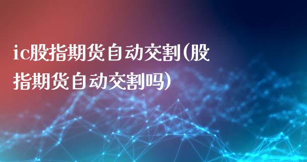 ic股指期货自动交割(股指期货自动交割吗) (https://www.njaxzs.com/) 期货行情 第1张
