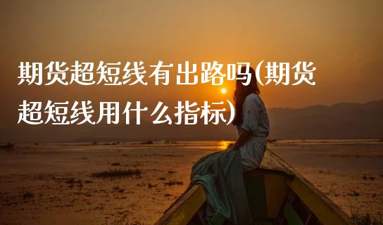 期货超短线有出路吗(期货超短线用什么指标) (https://www.njaxzs.com/) 内盘期货 第1张