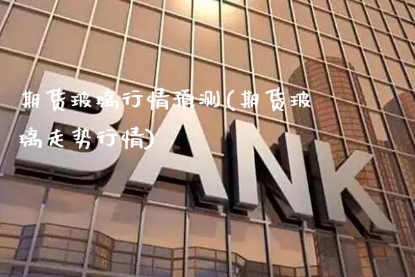 期货玻璃行情预测(期货玻璃走势行情) (https://www.njaxzs.com/) 期货直播间 第1张