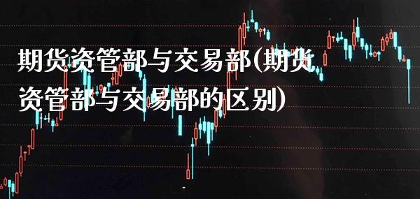 期货资管部与交易部(期货资管部与交易部的区别) (https://www.njaxzs.com/) 期货直播间 第1张