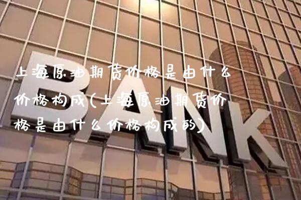 上海原油期货是由什么构成(上海原油期货是由什么构成的) (https://www.njaxzs.com/) 期货行情 第1张