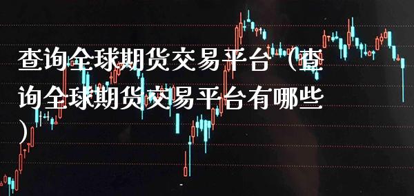 查询全球期货交易平台（查询全球期货交易平台有哪些） (https://www.njaxzs.com/) 期货行情 第1张