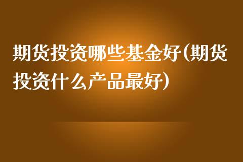 期货投资哪些基金好(期货投资什么产品最好) (https://www.njaxzs.com/) 期货行情 第1张