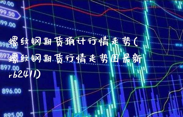 螺纹钢期货预计行情走势(螺纹钢期货行情走势图最新rb2411) (https://www.njaxzs.com/) 期货开户 第1张