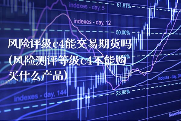 风险评级c4能交易期货吗(风险测评等级c4不能购买什么产品) (https://www.njaxzs.com/) 期货直播间 第1张