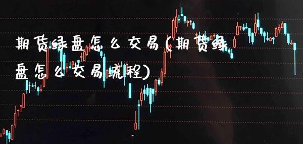 期货绿盘怎么交易(期货绿盘怎么交易流程) 黄金期货 第1张-爱新财经 期货绿盘怎么交易(期货绿盘怎么交易流程) (https://www.njaxzs.com/) 黄金期货 第1张