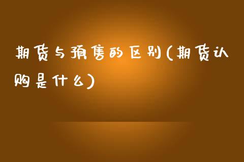 期货与预售的区别(期货认购是什么) (https://www.njaxzs.com/) 期货直播间 第1张