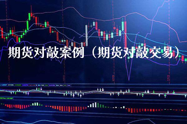期货对敲案例（期货对敲交易） (https://www.njaxzs.com/) 期货行情 第1张