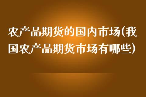 农产品期货的国内市场(我国农产品期货市场有哪些) (https://www.njaxzs.com/) 原油期货 第1张