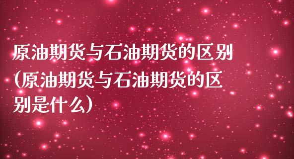 原油期货与石油期货的区别(原油期货与石油期货的区别是什么) (https://www.njaxzs.com/) 期货行情 第1张