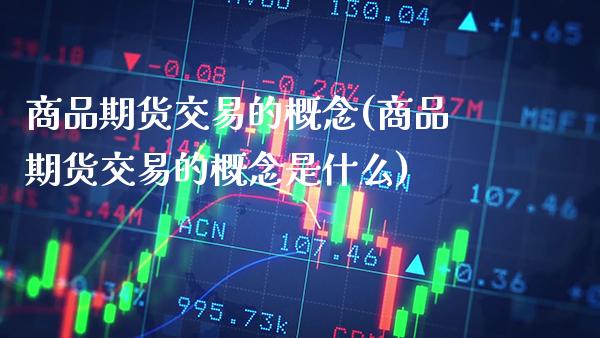 商品期货交易的概念(商品期货交易的概念是什么) (https://www.njaxzs.com/) 期货直播间 第1张