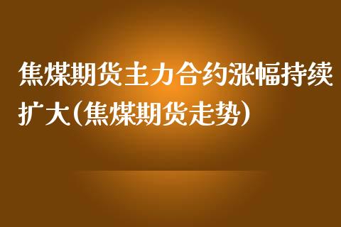 焦煤期货主力合约涨幅持续扩大(焦煤期货走势) (https://www.njaxzs.com/) 期货开户 第1张
