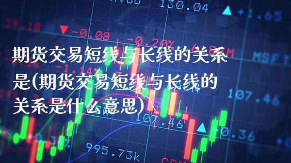 期货交易短线与长线的关系是(期货交易短线与长线的关系是什么意思) (https://www.njaxzs.com/) 原油期货 第1张