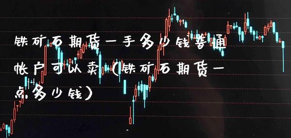 铁矿石期货一手多少钱普通帐户可以卖（铁矿石期货一点多少钱） (https://www.njaxzs.com/) 内盘期货 第1张