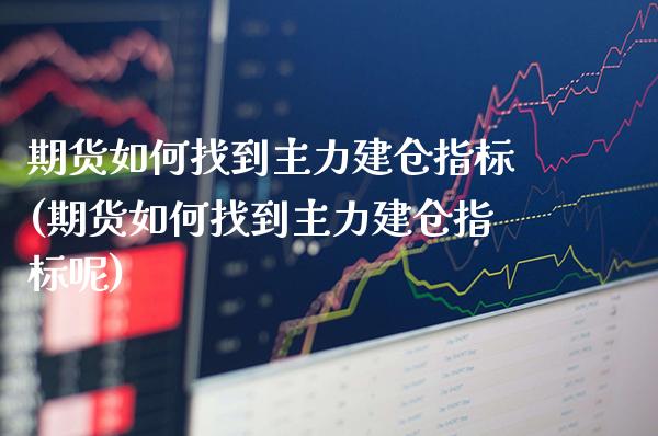 期货如何找到主力建仓指标(期货如何找到主力建仓指标呢) (https://www.njaxzs.com/) 期货开户 第1张