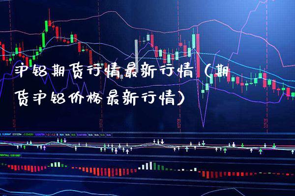 沪铝期货行情最新行情（期货沪铝最新行情） (https://www.njaxzs.com/) 黄金期货 第1张