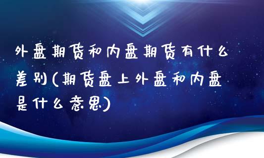 外盘期货和内盘期货有什么差别(期货盘上外盘和内盘是什么意思) (https://www.njaxzs.com/) 期货开户 第1张