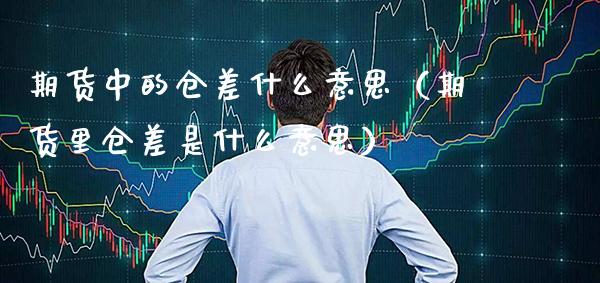 期货中的仓差什么意思（期货里仓差是什么意思） (https://www.njaxzs.com/) 期货行情 第1张