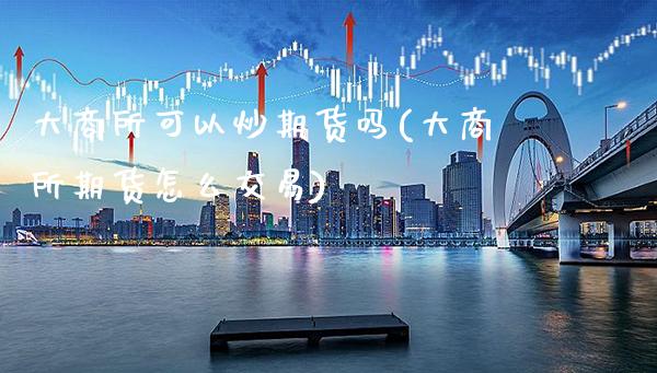 大商所可以炒期货吗(大商所期货怎么交易) (https://www.njaxzs.com/) 期货直播间 第1张