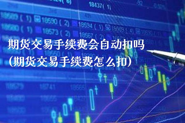 期货交易手续费会自动扣吗(期货交易手续费怎么扣) (https://www.njaxzs.com/) 期货行情 第1张
