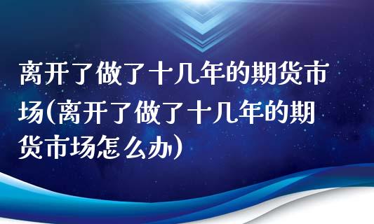 离开了做了十几年的期货市场(离开了做了十几年的期货市场怎么办) (https://www.njaxzs.com/) 期货行情 第1张