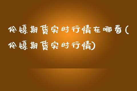 伦镍期货实时行情在哪看(伦镍期货实时行情) (https://www.njaxzs.com/) 期货行情 第1张