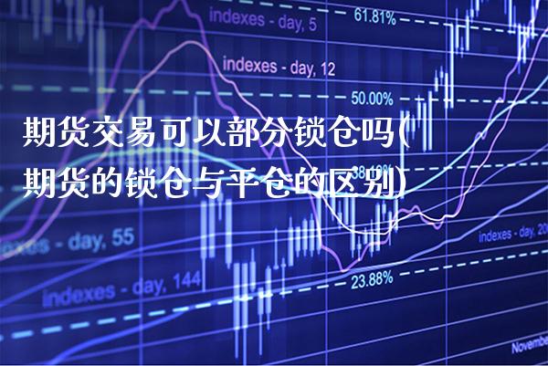 期货交易可以部分锁仓吗(期货的锁仓与平仓的区别) (https://www.njaxzs.com/) 期货直播间 第1张