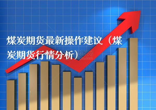 煤炭期货最新操作建议（煤炭期货行情分析） (https://www.njaxzs.com/) 期货直播间 第1张