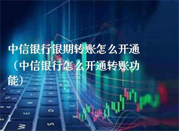 中信银行银期转账怎么开通（中信银行怎么开通转账功能） (https://www.njaxzs.com/) 内盘期货 第1张