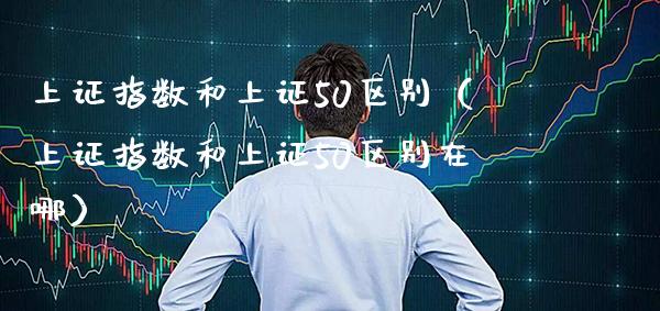 上证指数和上证50区别（上证指数和上证50区别在哪） (https://www.njaxzs.com/) 期货行情 第1张