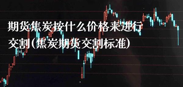期货焦炭按什么价格来进行交割(焦炭期货交割标准) (https://www.njaxzs.com/) 原油期货 第1张