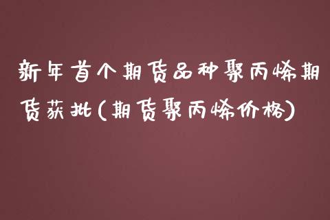 新年首个期货品种聚丙烯期货获批(期货聚丙烯价格) (https://www.njaxzs.com/) 期货投资 第1张