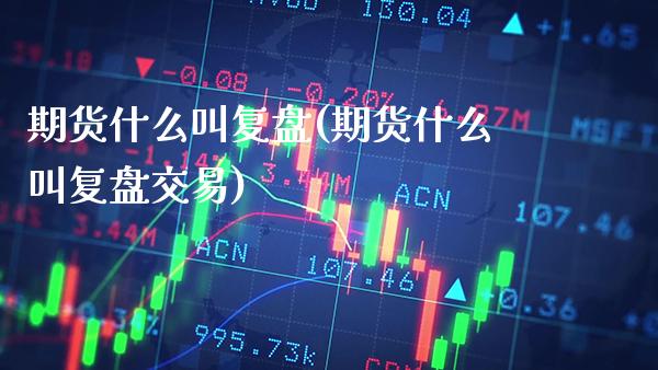 期货什么叫复盘(期货什么叫复盘交易) (https://www.njaxzs.com/) 期货直播间 第1张