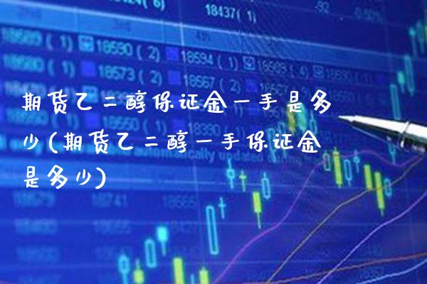 期货乙二醇保证金一手是多少(期货乙二醇一手保证金是多少) (https://www.njaxzs.com/) 期货开户 第1张