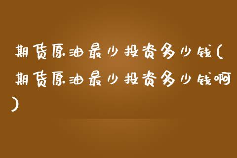 期货原油最少投资多少钱(期货原油最少投资多少钱啊) (https://www.njaxzs.com/) 黄金期货 第1张