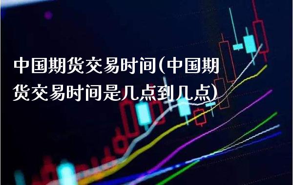 中国期货交易时间(中国期货交易时间是几点到几点) (https://www.njaxzs.com/) 期货直播间 第1张