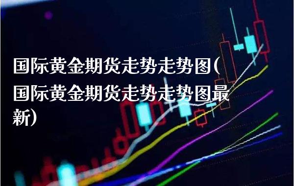 国际黄金期货走势走势图(国际黄金期货走势走势图最新) (https://www.njaxzs.com/) 期货直播间 第1张
