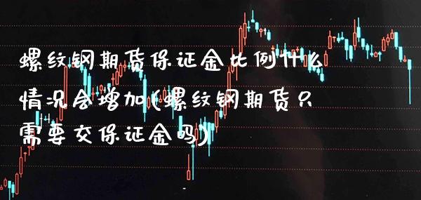 螺纹钢期货保证金比例什么情况会增加(螺纹钢期货只需要交保证金吗) (https://www.njaxzs.com/) 期货直播间 第1张