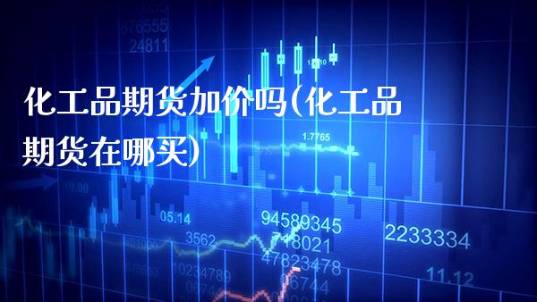 化工品期货加价吗(化工品期货在哪买) (https://www.njaxzs.com/) 期货投资 第1张