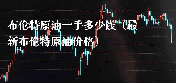布伦特原油一手多少钱（最新布伦特原油） (https://www.njaxzs.com/) 期货行情 第1张