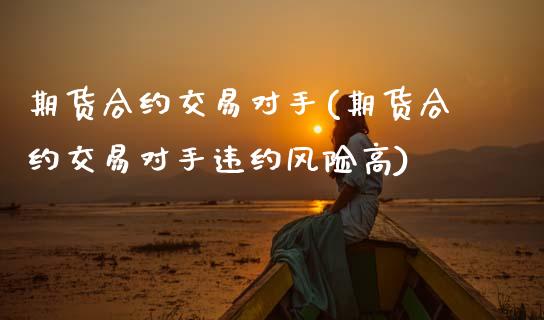 期货合约交易对手(期货合约交易对手违约风险高) (https://www.njaxzs.com/) 期货投资 第1张